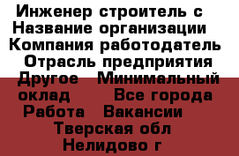 Инженер-строитель с › Название организации ­ Компания-работодатель › Отрасль предприятия ­ Другое › Минимальный оклад ­ 1 - Все города Работа » Вакансии   . Тверская обл.,Нелидово г.